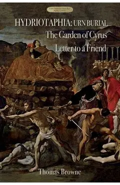 Hydriotaphia (Urn Burial); The Garden of Cyrus; Letter To A Friend: Thomas Browne's three most famous works - Thomas Browne