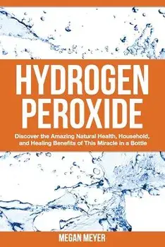 Hydrogen Peroxide: Discover the Amazing Natural Health, Household and Healing Benefits of This Miracle in a Bottle, Paperback/Megan Meyer