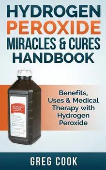 Hydrogen Peroxide Miracles & Cures Handbook: Benefits, Uses & Medical Therapy with Hydrogen Peroxide, Paperback/Greg Cook