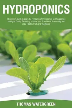 Hydroponics: A beginner's guide to learn the principles of Hydroponics and Aquaponics for higher quality gardening. Improve your Gr/Thomas Watergreen