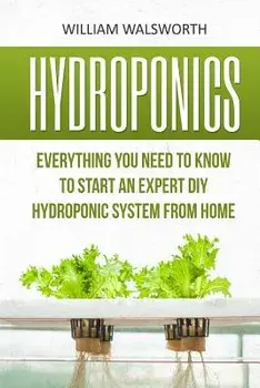 Hydroponics: Everything You Need to Know to Start an Expert DIY Hydroponic System from Home, Paperback/William Walsworth