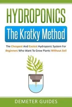 Hydroponics: The Kratky Method: The Cheapest And Easiest Hydroponic System For Beginners Who Want To Grow Plants Without Soil, Paperback/Demeter Guides