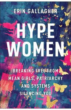 Hype Women: Breaking Free from Mean Girls, Patriarchy and Systems Silencing You - Erin Gallagher