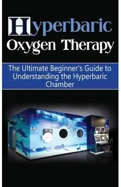 Hyperbaric Oxygen Therapy: The Ultimate Beginner's Guide to Understanding the Hyperbaric Chamber - Brad Durant