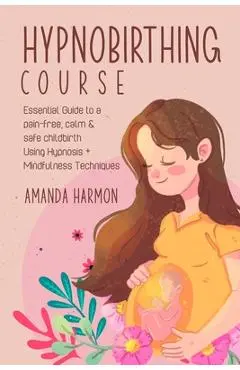 Hypnobirthing course - Essential Guide to a pain free, calm & safe childbirth Using Hypnosis + Mindfulness Techniques, Filled with the best Meditation - Amanda Harmon