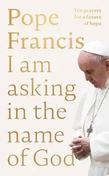 I Am Asking in the Name of God. Ten Prayers for a Future of Hope, Hardback/Pope Francis