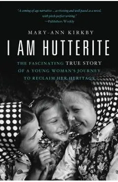 I Am Hutterite: The Fascinating True Story of a Young Woman's Journey to Reclaim Her Heritage - Mary-ann Kirkby
