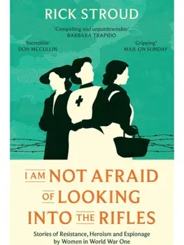 I Am Not Afraid of Looking into the Rifles. Women of the Resistance in World War One, Paperback/Rick Stroud