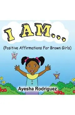 I Am...: Positive Affirmations for Brown Girls - Ayesha Rodriguez