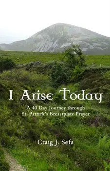 I Arise Today: A 40 Day Journey Through St. Patrick's Breastplate Prayer, Paperback/Craig Sefa