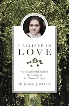 I Believe in Love: A Personal Retreat Based on the Teaching of St. Therese of Lisieux, Paperback/Jean D'Elbee