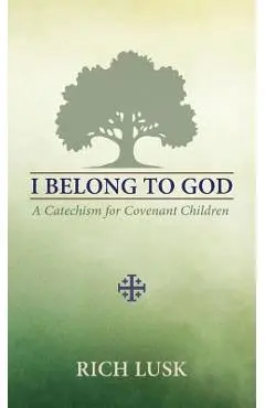 I Belong to God: A Catechism for Covenant Children - Rich Lusk