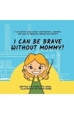 I Can Be Brave Without Mommy! A Children's Book About Independence, Bravery, and How To Overcome Separation Anxiety - Charlotte Dane
