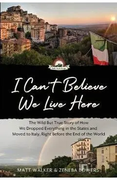 I Can't Believe We Live Here: The Wild But True Story of How We Dropped Everything in the States and Moved to Italy, Right Before the End of the Wor - Matt Walker
