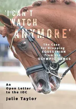 'I Can't Watch Anymore': The Case for Dropping Equestrian from the Olympic Games, Paperback/Julie Taylor