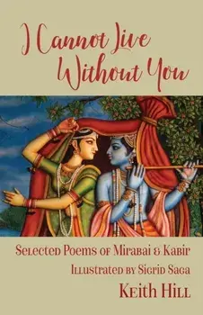 I Cannot Live Without You: Selected Poetry of Mirabai and Kabir, Paperback/Keith Hill