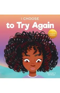 I Choose To Try Again: A Colorful, Picture Book About Perseverance and Diligence - Elizabeth Estrada