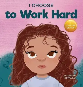 I Choose to Work Hard: A Rhyming Picture Book About Working Hard, Hardcover/Elizabeth Estrada