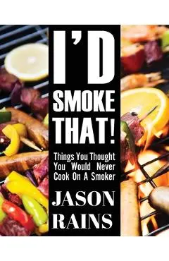 I'd Smoke That! Things You Thought You Would Never Cook On A Smoker - Jason Rains