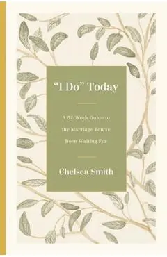 'I Do' Today: A 52-Week Guide to the Marriage You've Been Waiting for - Chelsea Smith