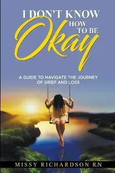 I Don't Know How to be Okay. A Guide to Navigate the Journey of Grief and LOSS, Paperback/Missy Richardson
