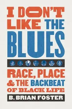 I Don't Like the Blues: Race, Place, and the Backbeat of Black Life, Paperback/B. Brian Foster