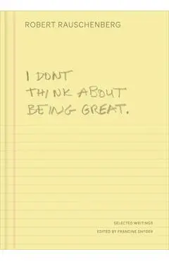 I Don't Think about Being Great: Selected Writings - Robert Rauschenberg