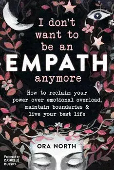 I Don't Want to Be an Empath Anymore: How to Reclaim Your Power Over Emotional Overload, Maintain Boundaries, and Live Your Best Life, Paperback/Ora North
