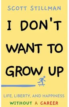 I Don't Want To Grow Up: Life, Liberty, and Happiness. Without a Career. - Scott Stillman
