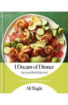 I Dream of Dinner (So You Don't Have To): Low-Effort, High-Reward Recipes: A Cookbook - Ali Slagle