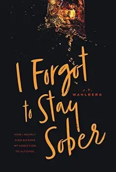 I Forgot to Stay Sober: How I Nearly Died Kicking My Addiction to Alcohol, Hardcover/J. T. Wahlberg
