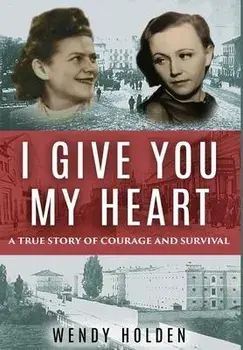 I Give You My Heart: A True Story of Courage and Survival, Hardcover/Wendy Holden