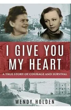 I Give You My Heart: A True Story of Courage and Survival - Wendy Holden