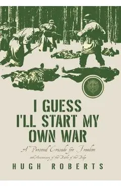 I Guess I'll Start My Own War: A Personal Crusade for Freedom - Hugh Roberts
