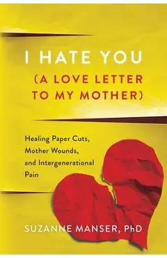 I Hate You (A Love Letter to My Mother): Healing Paper Cuts, Mother Wounds, and Intergenerational Pain - Suzanne Manser
