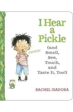 I Hear a Pickle: And Smell, See, Touch, & Taste It, Too! - Rachel Isadora