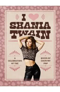I Heart Shania Twain: A Celebration of the Queen of Country Pop - Courtney Shea
