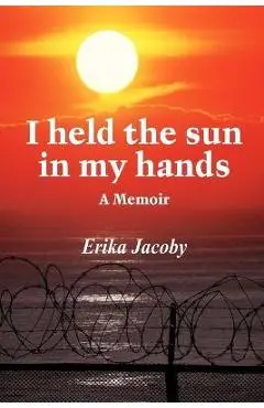 I held the sun in my hands: A Memoir - Erika Jacoby