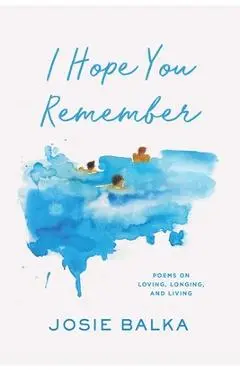 I Hope You Remember: Poems on Loving, Longing, and Living - Josie Balka