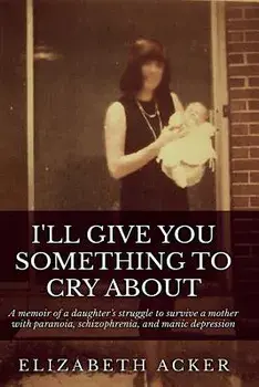 I'll Give You Something to Cry About: A memoir of a daughter's struggle to survive a mother with paranoia, schizophrenia, and manic depression, Paperback/Elizabeth Acker