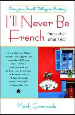 I'll Never Be French (No Matter What I Do): Living in a Small Village in Brittany - Mark Greenside