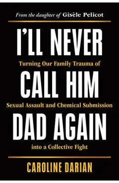 I'll Never Call Him Dad Again: Turning Our Family Trauma of Sexual Assault and Chemical Submission Into a Collective Fight - Caroline Darian