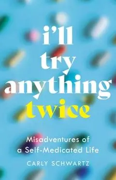 I'll Try Anything Twice: Misadventures of a Self-Medicated Life - Carly Schwartz