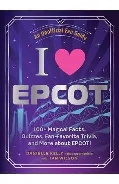 I Love EPCOT: 100+ Magical Facts, Quizzes, Fan-Favorite Trivia, and More about Epcot! - Danielle Kelly