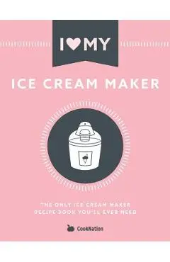 I Love My Ice Cream Maker: The only ice cream maker recipe book you'll ever need - Cooknation