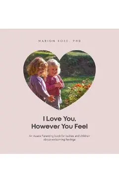 I Love You, However You Feel: An Aware Parenting book for babies and children about welcoming feelings - Marion Rose