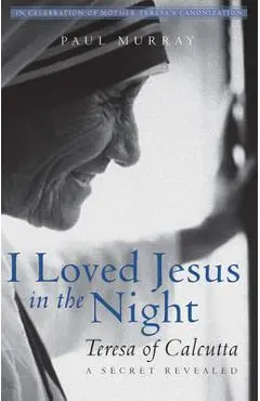 I Loved Jesus in the Night: Teresa of Calcutta--A Secret Revealed - Paul Murray