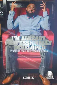 I'm Already Professionally Developed: Straight from the Teacher's Desk, Paperback/Eddie B