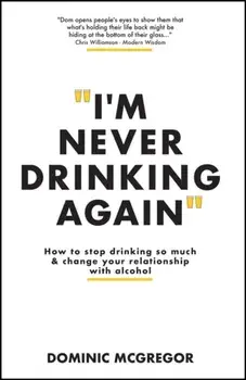 I'm Never Drinking Again. How to Stop Drinking So Much and Change Your Relationship with Alcohol, Paperback/Dominic McGregor