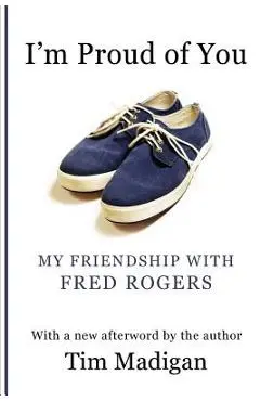 I'm Proud of You: My Friendship with Fred Rogers - Tim Madigan